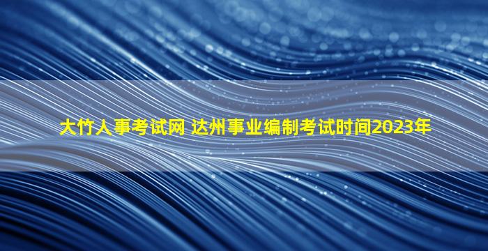 大竹人事考试网 达州事业*考试时间2023年